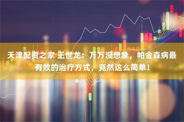 天津配资之家 王世龙：万万没想象，帕金森病最有效的治疗方式，竟然这么简单！