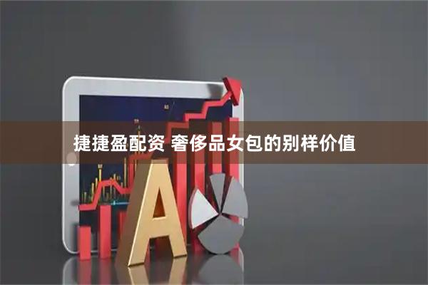 捷捷盈配资 奢侈品女包的别样价值