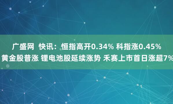 广盛网  快讯：恒指高开0.34% 科指涨0.45% 黄金股普涨 锂电池股延续涨势 禾赛上市首日涨超7%