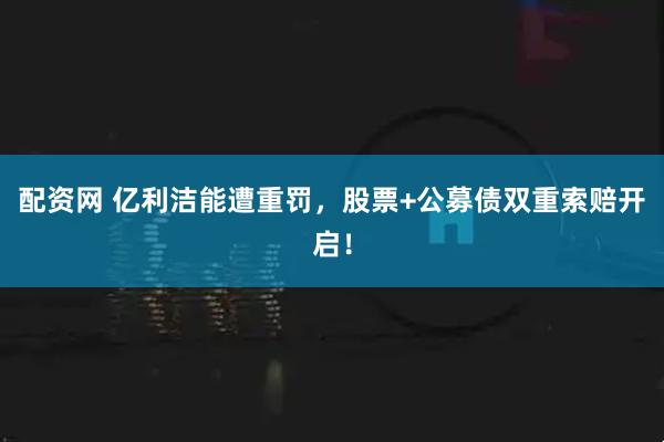 配资网 亿利洁能遭重罚，股票+公募债双重索赔开启！