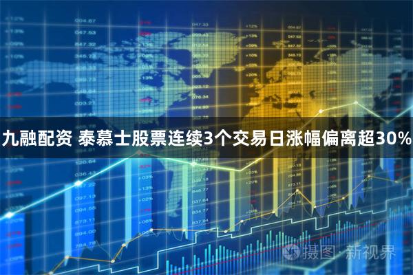 九融配资 泰慕士股票连续3个交易日涨幅偏离超30%