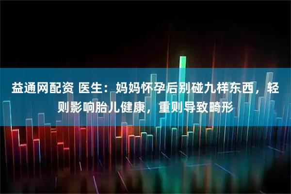 益通网配资 医生：妈妈怀孕后别碰九样东西，轻则影响胎儿健康，重则导致畸形