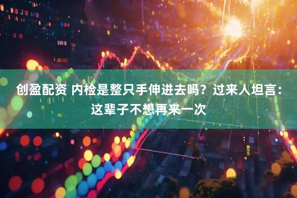 创盈配资 内检是整只手伸进去吗？过来人坦言：这辈子不想再来一次