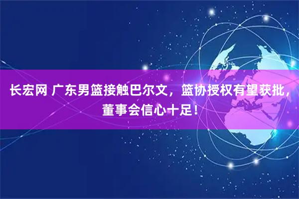 长宏网 广东男篮接触巴尔文，篮协授权有望获批，董事会信心十足！