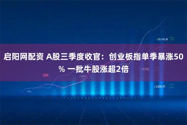 启阳网配资 A股三季度收官：创业板指单季暴涨50% 一批牛股涨超2倍