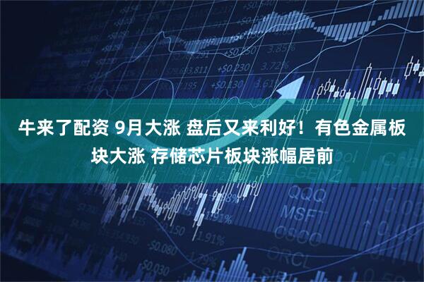 牛来了配资 9月大涨 盘后又来利好！有色金属板块大涨 存储芯片板块涨幅居前