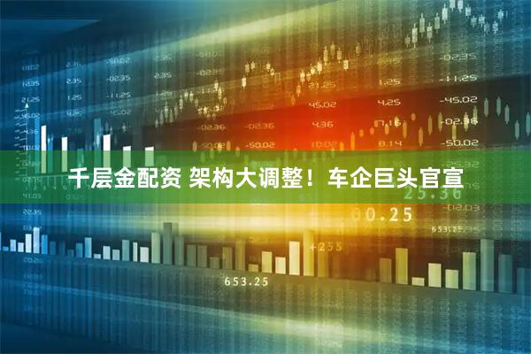 千层金配资 架构大调整！车企巨头官宣