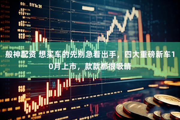 般神配资 想买车的先别急着出手，四大重磅新车10月上市，款款都很吸睛