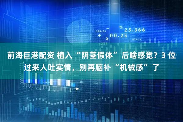 前海巨港配资 植入 “阴茎假体” 后啥感觉？3 位过来人吐实情，别再脑补 “机械感” 了