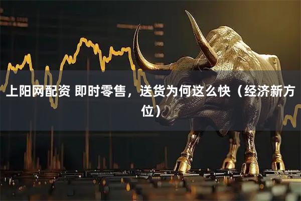 上阳网配资 即时零售，送货为何这么快（经济新方位）
