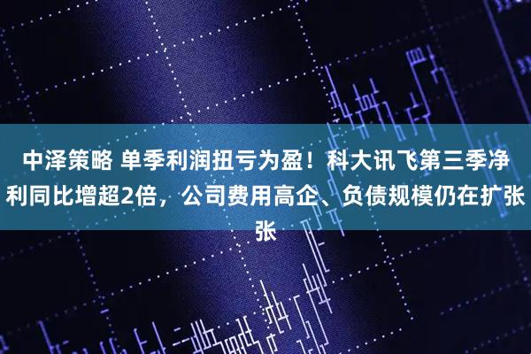 中泽策略 单季利润扭亏为盈！科大讯飞第三季净利同比增超2倍，公司费用高企、负债规模仍在扩张