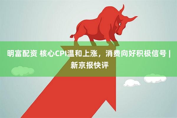 明富配资 核心CPI温和上涨，消费向好积极信号 | 新京报快评