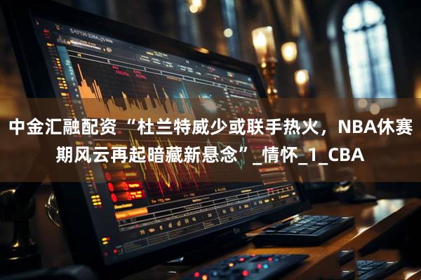 中金汇融配资 “杜兰特威少或联手热火,NBA休赛期风云再起暗藏新悬念”_情怀_1_CBA