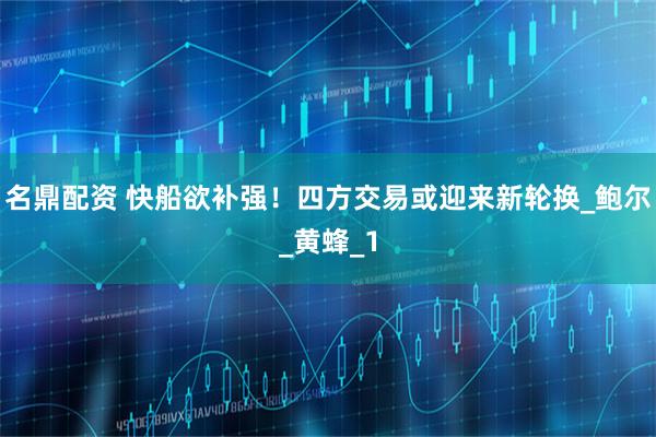 名鼎配资 快船欲补强!四方交易或迎来新轮换_鲍尔_黄蜂_1