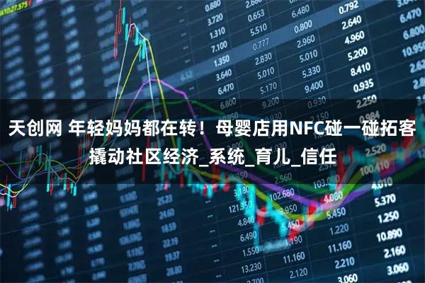 天创网 年轻妈妈都在转!母婴店用NFC碰一碰拓客撬动社区经济_系统_育儿_信任