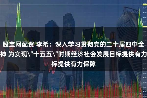 股宝网配资 李希:深入学习贯彻党的二十届四中全会精神 为实现