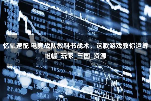 忆融速配 电竞战队教科书战术，这款游戏教你运筹帷幄_玩家_三国_资源