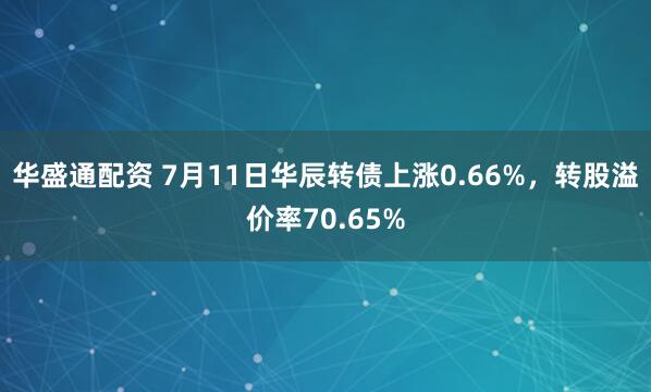 华盛通配资 7月11日华辰转债上涨0.66%，转股溢价率70.65%