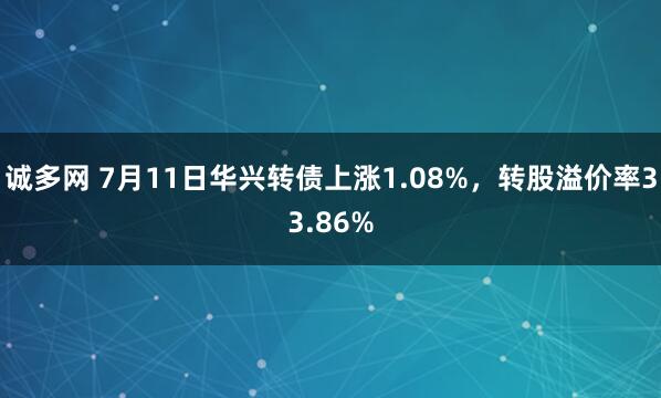 诚多网 7月11日华兴转债上涨1.08%，转股溢价率33.86%