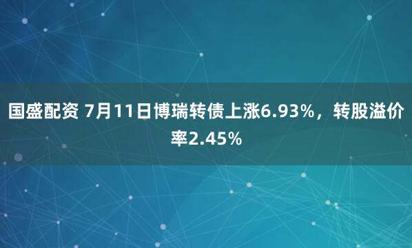 国盛配资 7月11日博瑞转债上涨6.93%，转股溢价率2.45%