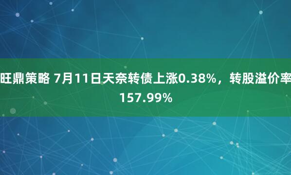旺鼎策略 7月11日天奈转债上涨0.38%，转股溢价率157.99%