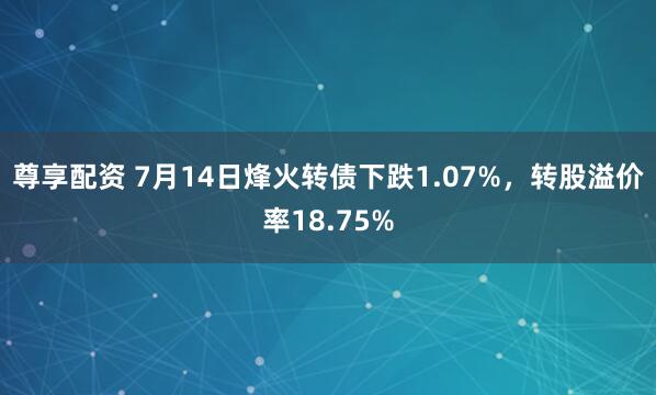 尊享配资 7月14日烽火转债下跌1.07%,转股溢价率18.75%