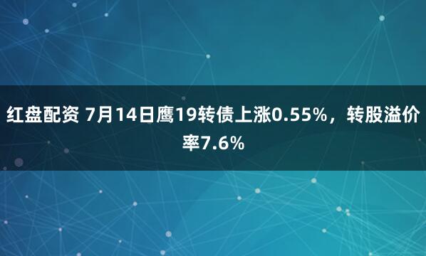 红盘配资 7月14日鹰19转债上涨0.55%,转股溢价率7.6%