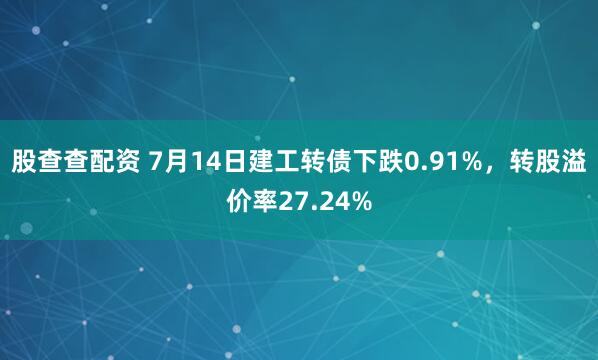 股查查配资 7月14日建工转债下跌0.91%，转股溢价率27.24%