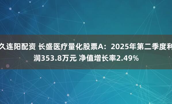 久连阳配资 长盛医疗量化股票A：2025年第二季度利润353.8万元 净值增长率2.49%
