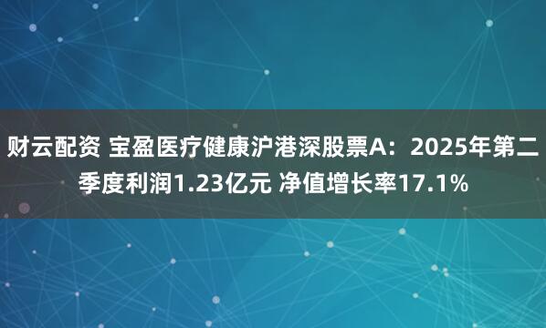 财云配资 宝盈医疗健康沪港深股票A：2025年第二季度利润1.23亿元 净值增长率17.1%