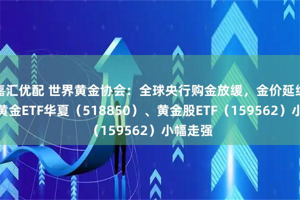 嘉汇优配 世界黄金协会：全球央行购金放缓，金价延续震荡，黄金ETF华夏（518850）、黄金股ETF（159562）小幅走强