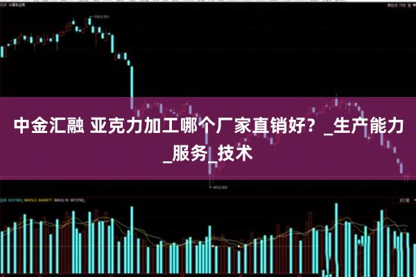 中金汇融 亚克力加工哪个厂家直销好？_生产能力_服务_技术