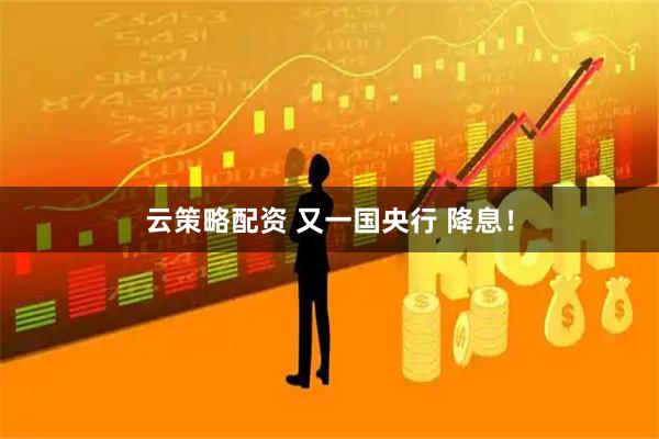 云策略配资 又一国央行 降息！