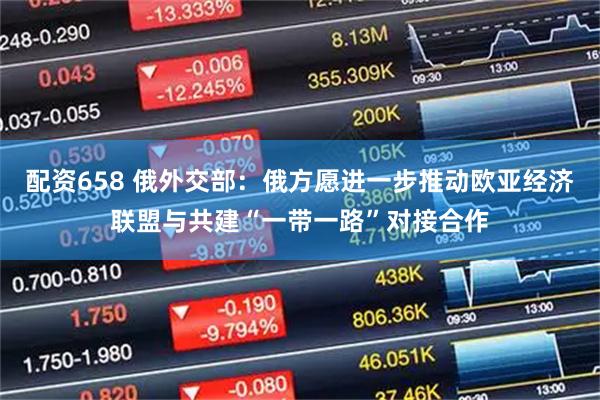 配资658 俄外交部：俄方愿进一步推动欧亚经济联盟与共建“一带一路”对接合作