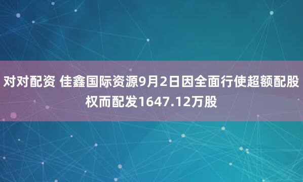 对对配资 佳鑫国际资源9月2日因全面行使超额配股权而配发1647.12万股