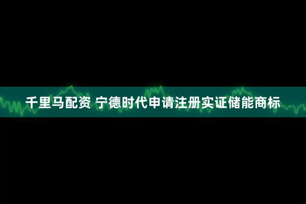 千里马配资 宁德时代申请注册实证储能商标