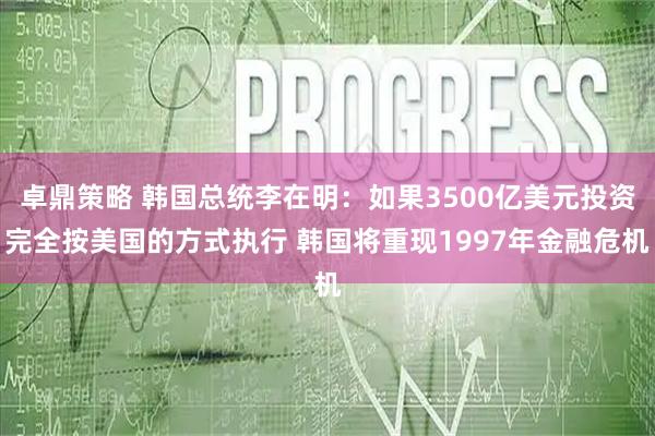 卓鼎策略 韩国总统李在明：如果3500亿美元投资完全按美国的方式执行 韩国将重现1997年金融危机