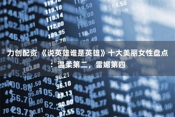 力创配资 《说英雄谁是英雄》十大美丽女性盘点：温柔第二，雷媚第四