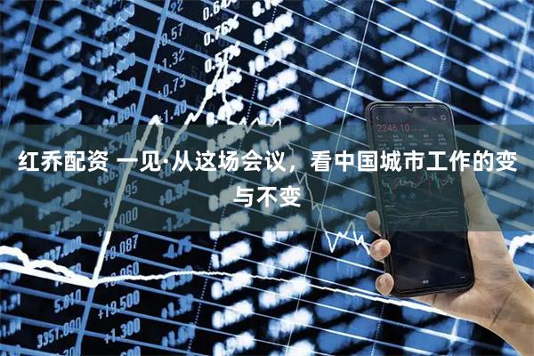 红乔配资 一见·从这场会议,看中国城市工作的变与不变