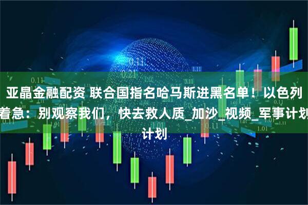 亚晶金融配资 联合国指名哈马斯进黑名单!以色列着急:别观察我们,快去救人质_加沙_视频_军事计划