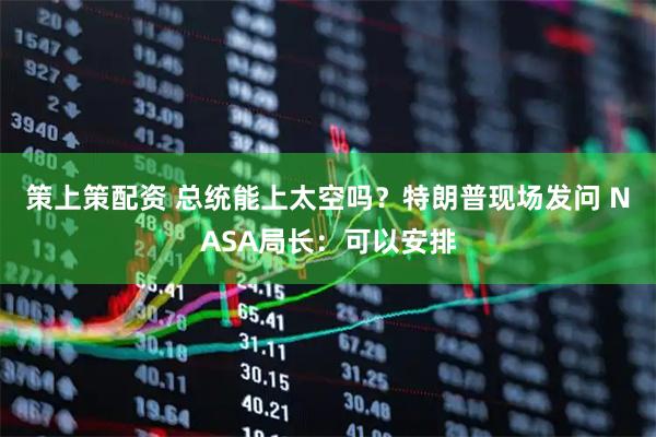 策上策配资 总统能上太空吗？特朗普现场发问 NASA局长：可以安排