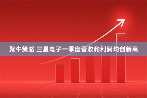 聚牛策略 三星电子一季度营收和利润均创新高